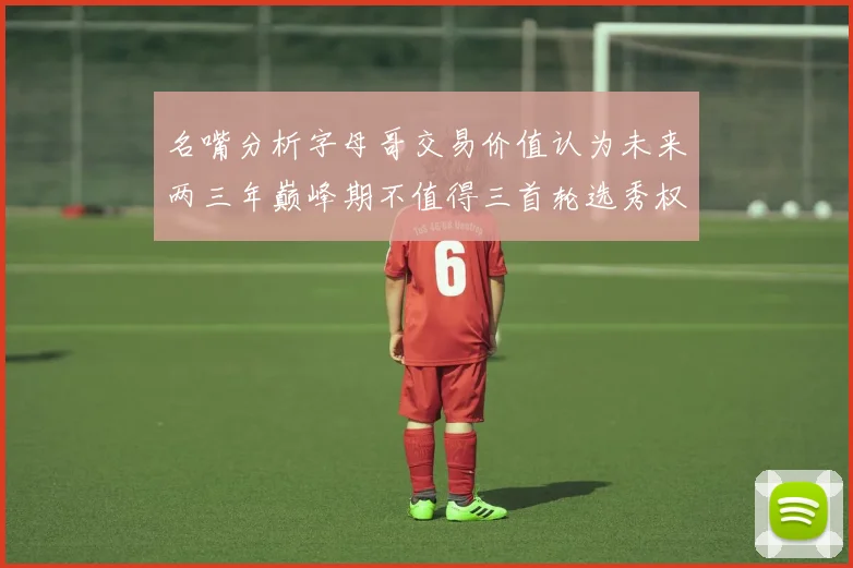 名嘴分析字母哥交易价值认为未来两三年巅峰期不值得三首轮选秀权
