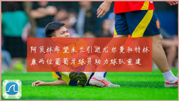 阿莫林希望米兰引进尤尔曼和特林康两位葡萄牙球员助力球队重建