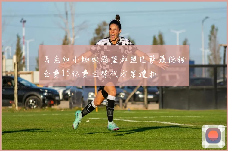 马竞知小蜘蛛渴望加盟巴萨最低转会费15亿费兰替代方案遭拒