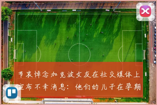 节哀悼念加克波女友在社交媒体上宣布不幸消息：他们的儿子在孕期夭折