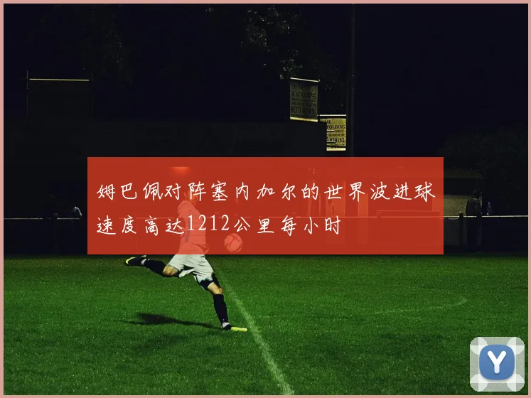 姆巴佩对阵塞内加尔的世界波进球速度高达1212公里每小时