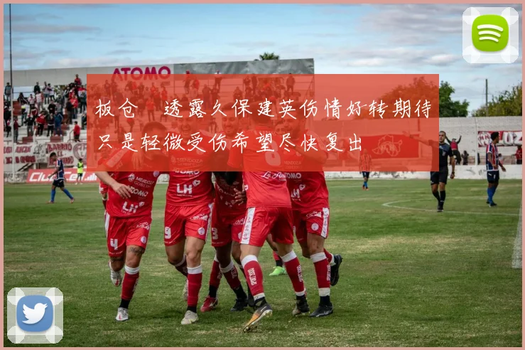 板仓滉透露久保建英伤情好转期待只是轻微受伤希望尽快复出