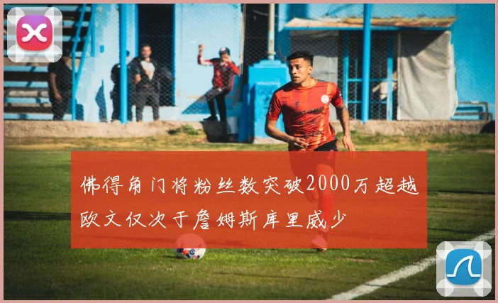 佛得角门将粉丝数突破2000万超越欧文仅次于詹姆斯库里威少