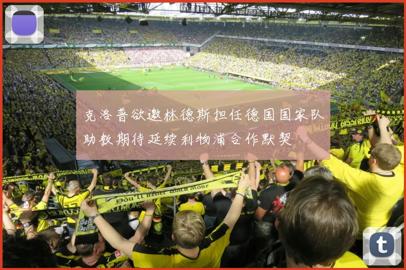 克洛普欲邀林德斯担任德国国家队助教期待延续利物浦合作默契