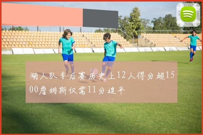 湖人队季后赛历史上12人得分超1500詹姆斯仅需11分追平