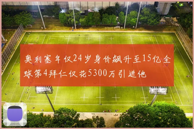 奥利塞年仅24岁身价飙升至15亿全球第4拜仁仅花5300万引进他