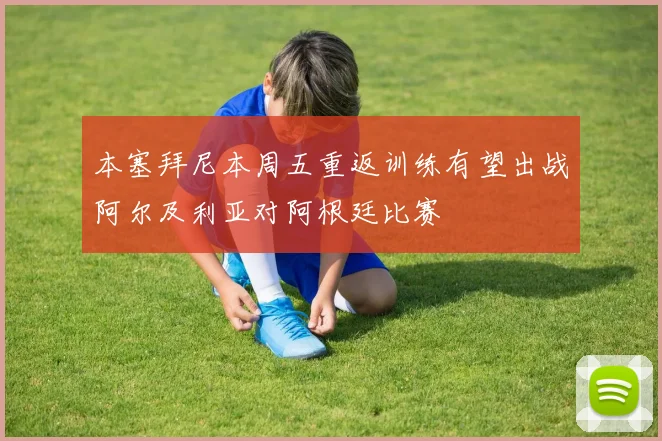 本塞拜尼本周五重返训练有望出战阿尔及利亚对阿根廷比赛