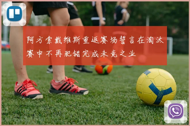 阿方索戴维斯重返赛场誓言在淘汰赛中不再犯错完成未竟之业