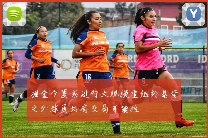 掘金今夏或进行大规模重组约基奇之外球员均有交易可能性