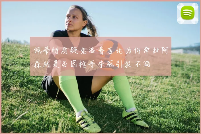 佩蒂特质疑克洛普言论为何牵扯阿森纳是否因枪手夺冠引发不满