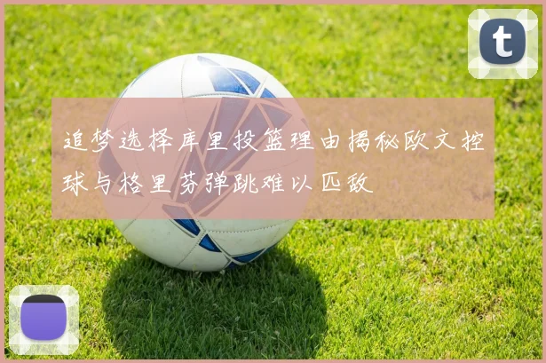 追梦选择库里投篮理由揭秘欧文控球与格里芬弹跳难以匹敌