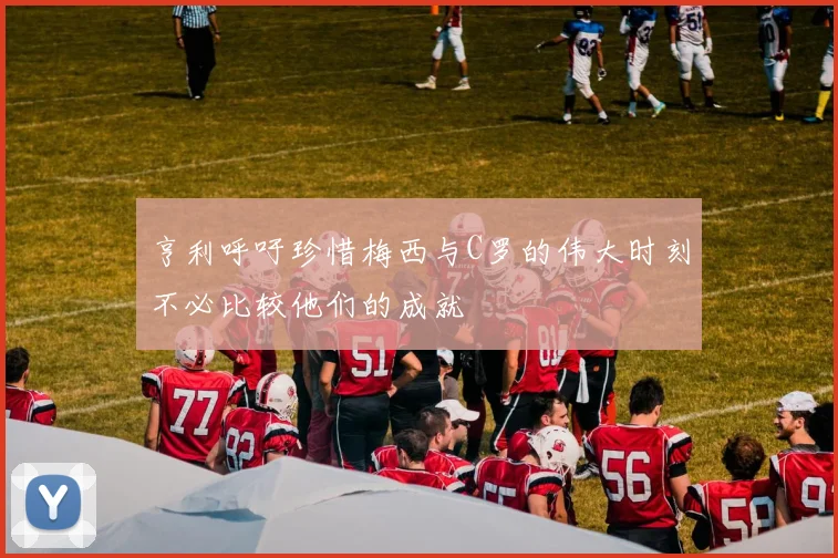 亨利呼吁珍惜梅西与C罗的伟大时刻不必比较他们的成就