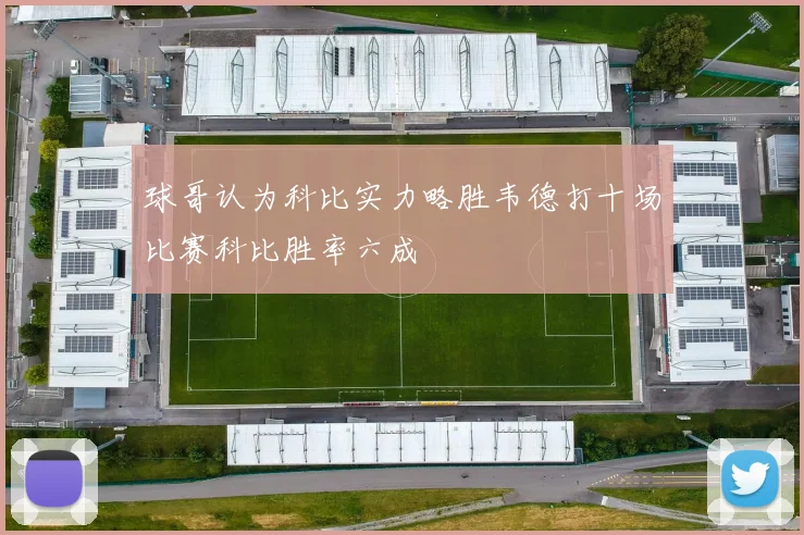 球哥认为科比实力略胜韦德打十场比赛科比胜率六成