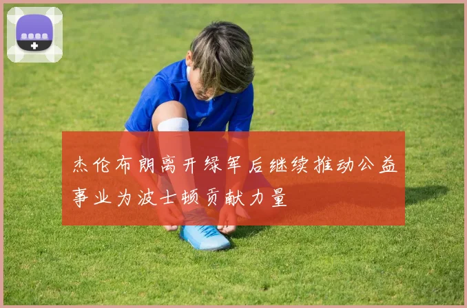 杰伦布朗离开绿军后继续推动公益事业为波士顿贡献力量