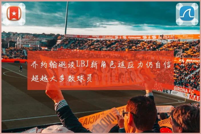 乔约翰逊谈LBJ新角色适应力仍自信超越大多数球员